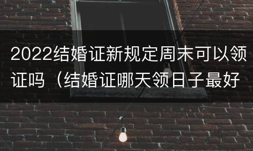 2022结婚证新规定周末可以领证吗（结婚证哪天领日子最好2022）