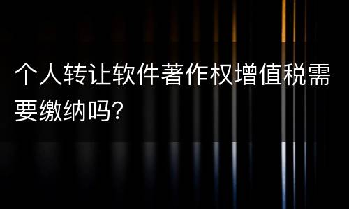 个人转让软件著作权增值税需要缴纳吗？