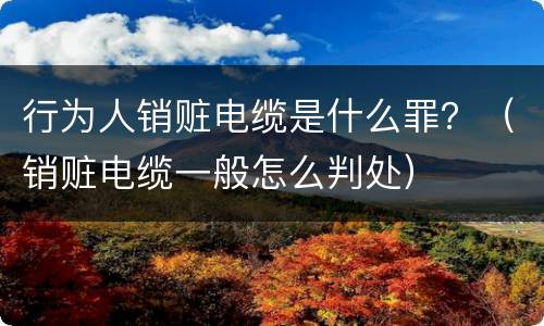 行为人销赃电缆是什么罪？（销赃电缆一般怎么判处）