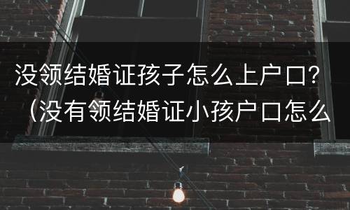 没领结婚证孩子怎么上户口？（没有领结婚证小孩户口怎么上）
