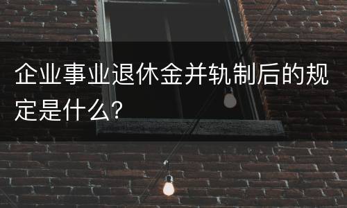 企业事业退休金并轨制后的规定是什么？