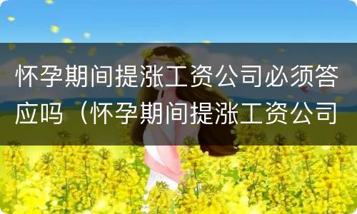 怀孕期间提涨工资公司必须答应吗（怀孕期间提涨工资公司必须答应吗）
