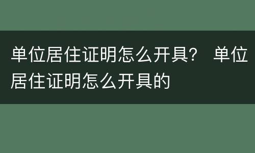 单位居住证明怎么开具？ 单位居住证明怎么开具的