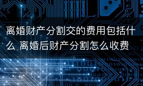 离婚财产分割交的费用包括什么 离婚后财产分割怎么收费