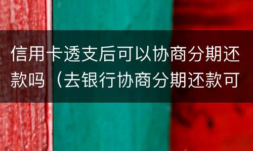 信用卡透支后可以协商分期还款吗（去银行协商分期还款可以吗?）