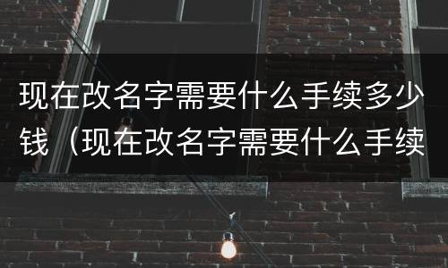 现在改名字需要什么手续多少钱（现在改名字需要什么手续要多少钱）