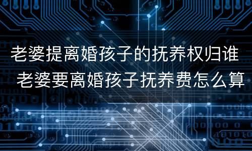 老婆提离婚孩子的抚养权归谁 老婆要离婚孩子抚养费怎么算