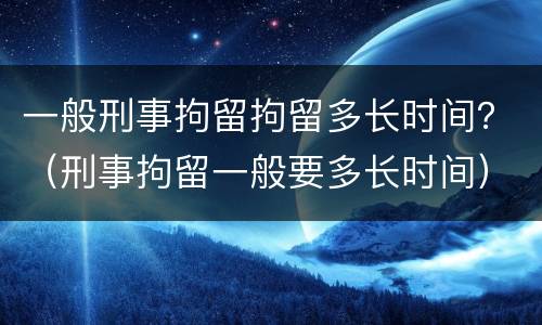 一般刑事拘留拘留多长时间？（刑事拘留一般要多长时间）