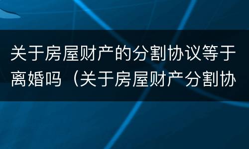 关于房屋财产的分割协议等于离婚吗（关于房屋财产分割协议书应该注意）