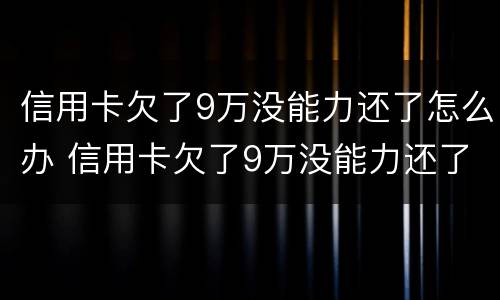 信用卡欠了9万没能力还了怎么办 信用卡欠了9万没能力还了怎么办呢