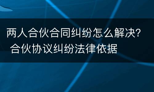两人合伙合同纠纷怎么解决？ 合伙协议纠纷法律依据