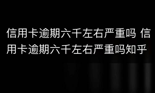 信用卡逾期六千左右严重吗 信用卡逾期六千左右严重吗知乎