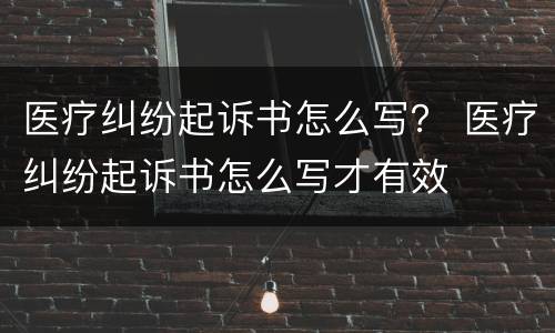 医疗纠纷起诉书怎么写？ 医疗纠纷起诉书怎么写才有效