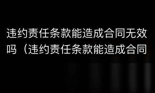 违约责任条款能造成合同无效吗（违约责任条款能造成合同无效吗怎么处理）