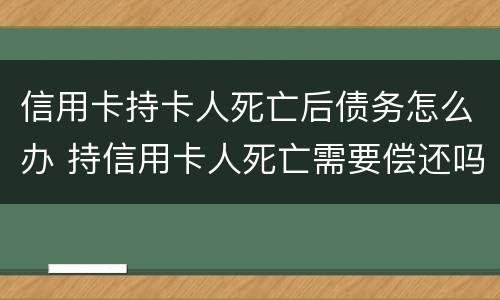 信用卡持卡人死亡后债务怎么办 持信用卡人死亡需要偿还吗