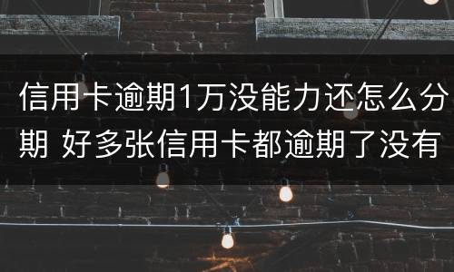 信用卡逾期1万没能力还怎么分期 好多张信用卡都逾期了没有能力还怎么办