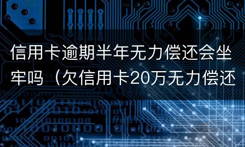 信用卡逾期半年无力偿还会坐牢吗（欠信用卡20万无力偿还会判多久）