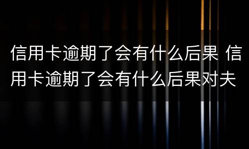 信用卡逾期了会有什么后果 信用卡逾期了会有什么后果对夫妻有什么影响