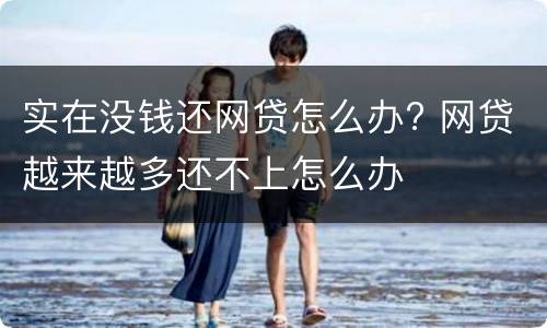 实在没钱还网贷怎么办? 网贷越来越多还不上怎么办