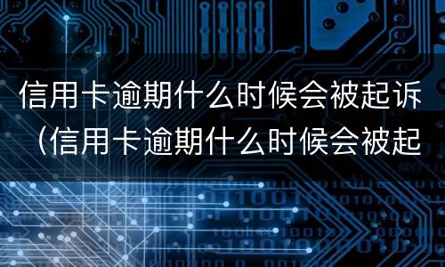 信用卡逾期什么时候会被起诉（信用卡逾期什么时候会被起诉呢）