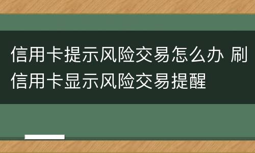 信用卡提示风险交易怎么办 刷信用卡显示风险交易提醒