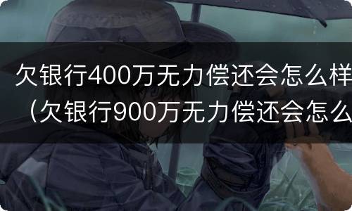 欠银行400万无力偿还会怎么样（欠银行900万无力偿还会怎么样）