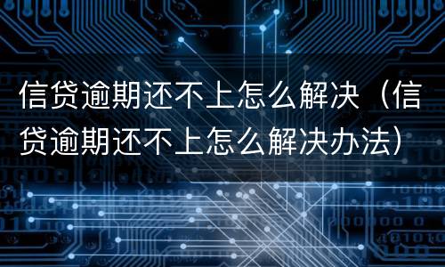 信贷逾期还不上怎么解决（信贷逾期还不上怎么解决办法）