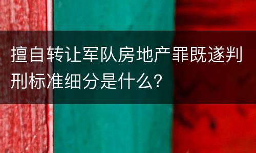 擅自转让军队房地产罪既遂判刑标准细分是什么？