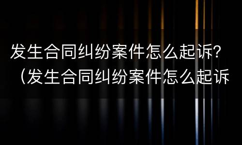发生合同纠纷案件怎么起诉？（发生合同纠纷案件怎么起诉他）