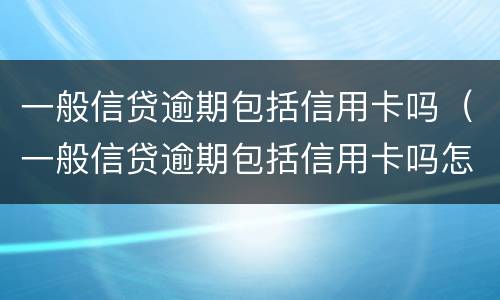一般信贷逾期包括信用卡吗（一般信贷逾期包括信用卡吗怎么还）