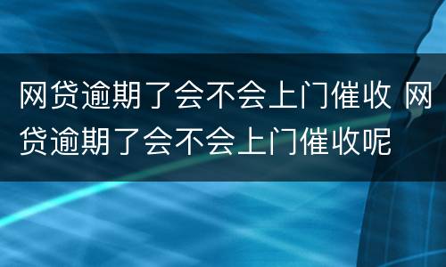 网贷逾期了会不会上门催收 网贷逾期了会不会上门催收呢