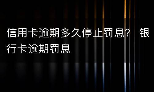 信用卡逾期多久停止罚息？ 银行卡逾期罚息