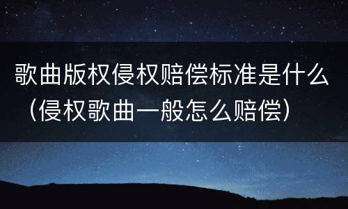 歌曲版权侵权赔偿标准是什么（侵权歌曲一般怎么赔偿）
