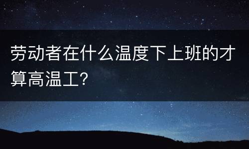 劳动者在什么温度下上班的才算高温工？