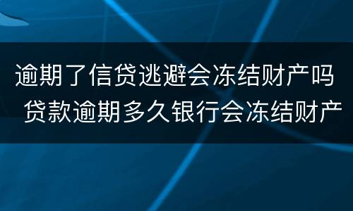 逾期了信贷逃避会冻结财产吗 贷款逾期多久银行会冻结财产