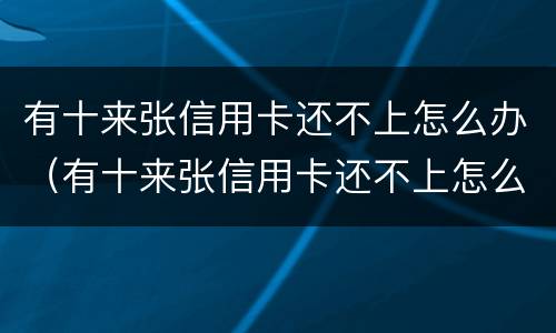 有十来张信用卡还不上怎么办（有十来张信用卡还不上怎么办呀）