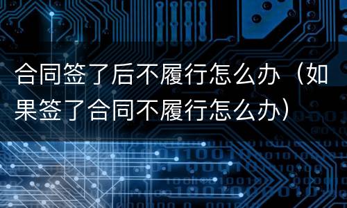 合同签了后不履行怎么办（如果签了合同不履行怎么办）