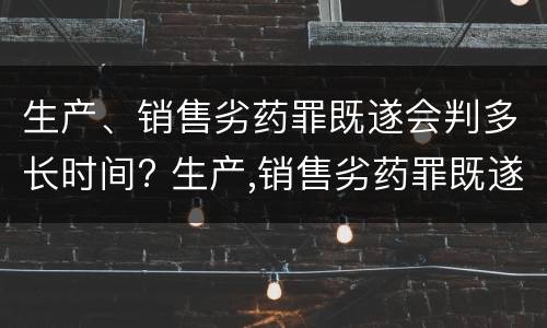 生产、销售劣药罪既遂会判多长时间? 生产,销售劣药罪既遂会判多长时间呢