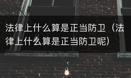 法律上什么算是正当防卫（法律上什么算是正当防卫呢）