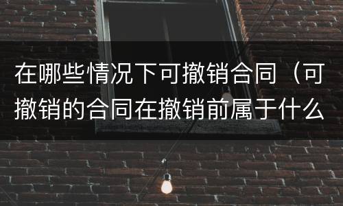 在哪些情况下可撤销合同（可撤销的合同在撤销前属于什么合同）