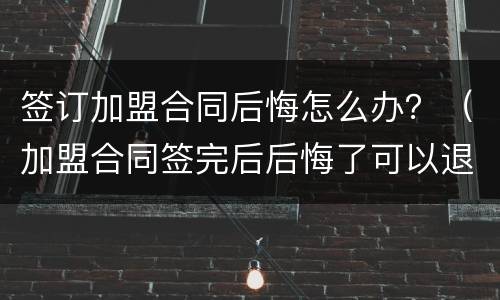 签订加盟合同后悔怎么办？（加盟合同签完后后悔了可以退加盟费吗）