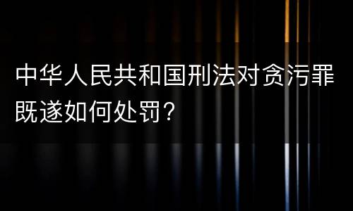 中华人民共和国刑法对贪污罪既遂如何处罚?