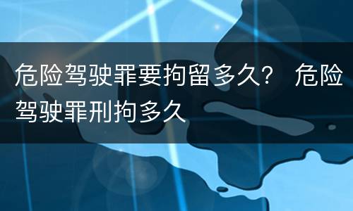 危险驾驶罪要拘留多久？ 危险驾驶罪刑拘多久