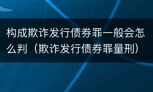 构成欺诈发行债券罪一般会怎么判（欺诈发行债券罪量刑）