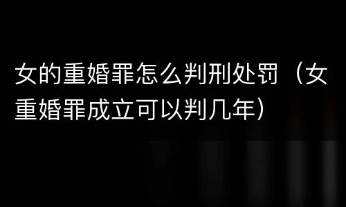女的重婚罪怎么判刑处罚（女重婚罪成立可以判几年）