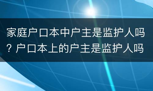 家庭户口本中户主是监护人吗? 户口本上的户主是监护人吗