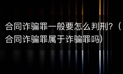 合同诈骗罪一般要怎么判刑?（合同诈骗罪属于诈骗罪吗）