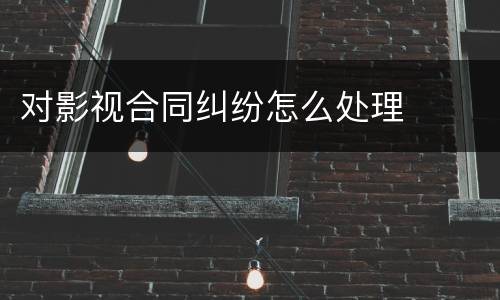 对影视合同纠纷怎么处理