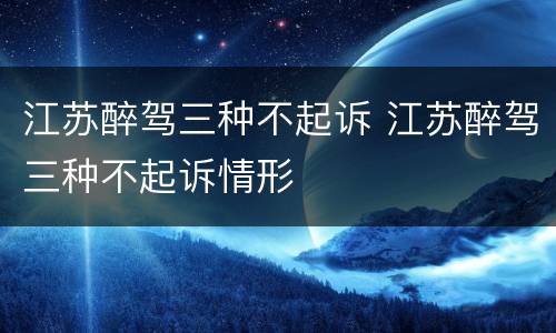 江苏醉驾三种不起诉 江苏醉驾三种不起诉情形