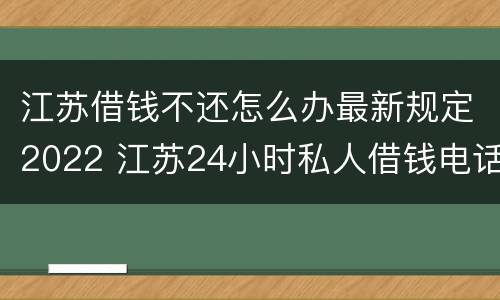 江苏借钱不还怎么办最新规定2022 江苏24小时私人借钱电话